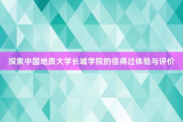 探索中国地质大学长城学院的信得过体验与评价